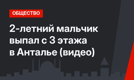 2-летний мальчик выпал с 3 этажа в Анталье (видео)