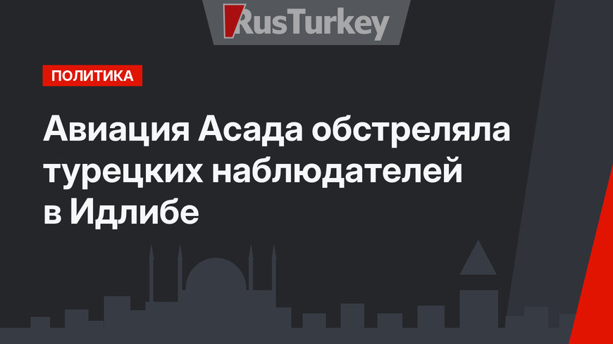 Авиация Асада обстреляла турецких наблюдателей в Идлибе