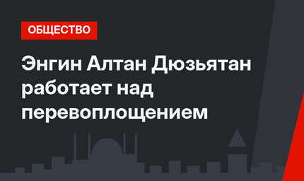 Энгин Алтан Дюзьятан работает над перевоплощением