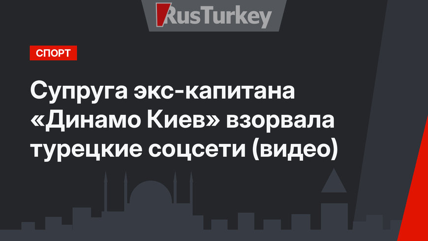 Супруга экс-капитана «Динамо Киев» взорвала турецкие соцсети (видео)