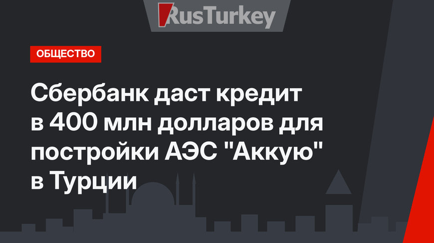  Сбербанк даст кредит в 400 млн долларов для постройки АЭС "Аккую" в Турции