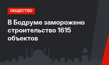 В Бодруме заморожено строительство 1615 объектов