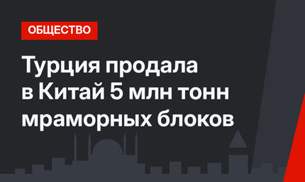 Турция продала в Китай 5 млн тонн мраморных блоков