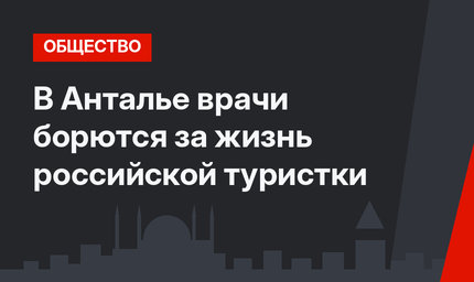 В Анталье врачи борются за жизнь российской туристки