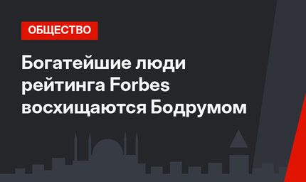 Богатейшие люди рейтинга Forbes восхищаются Бодрумом