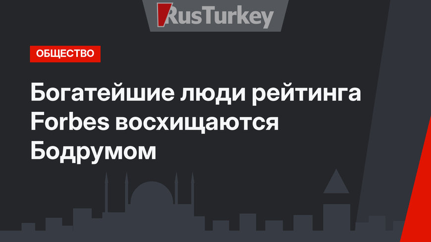 Богатейшие люди рейтинга Forbes восхищаются Бодрумом
