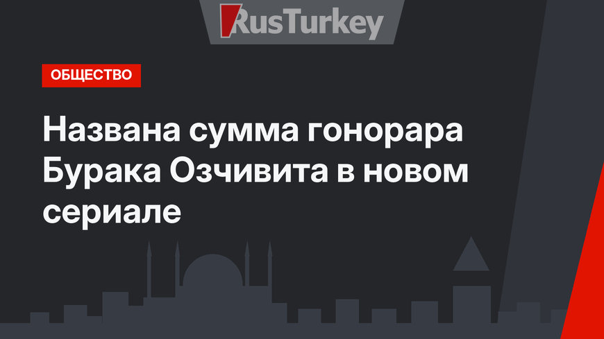 Названа сумма гонорара Бурака Озчивита в новом сериале