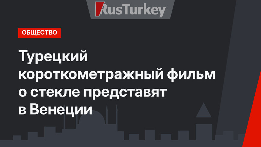 Турецкий короткометражный фильм о стекле представят в Венеции