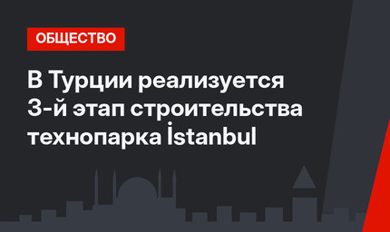 В Турции реализуется 3-й этап строительства технопарка İstanbul