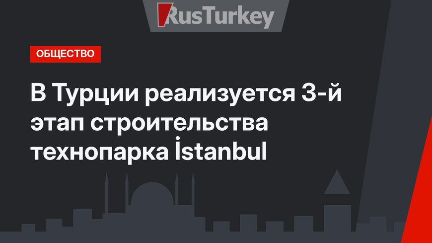 В Турции реализуется 3-й этап строительства технопарка İstanbul