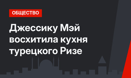 Джессику Мэй восхитила кухня турецкого Ризе