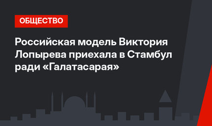 Российская модель Виктория Лопырева приехала в Стамбул ради «Галатасарая»