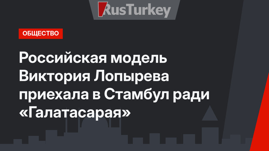 Российская модель Виктория Лопырева приехала в Стамбул ради «Галатасарая»
