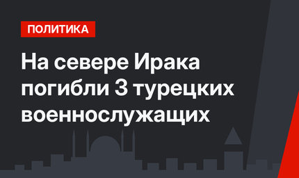 На севере Ирака погибли 3 турецких военнослужащих