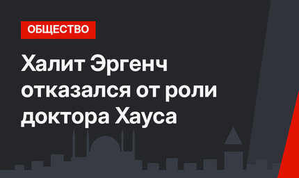 Халит Эргенч отказался от роли доктора Хауса