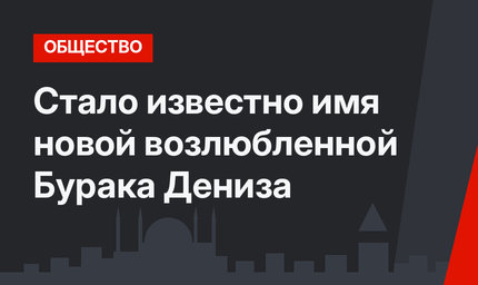 Стало известно имя новой возлюбленной Бурака Дениза