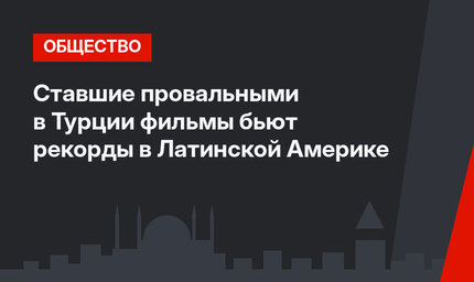 Ставшие провальными в Турции фильмы бьют рекорды в Латинской Америке