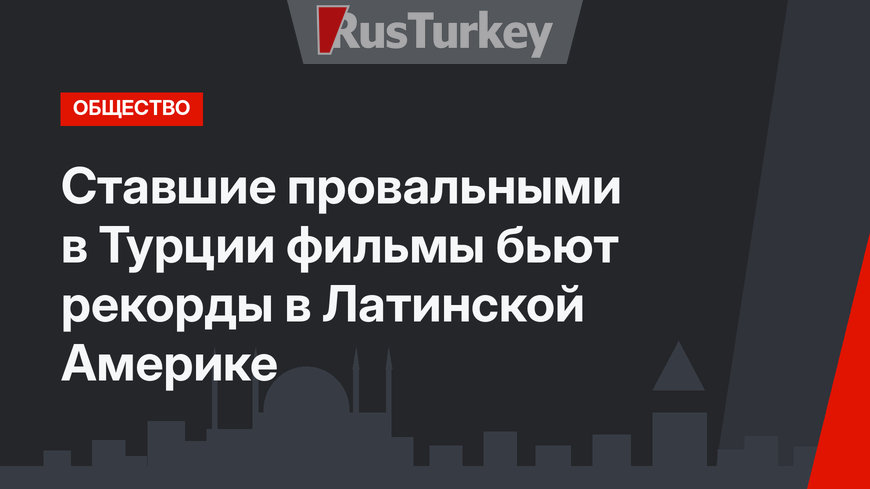 Ставшие провальными в Турции фильмы бьют рекорды в Латинской Америке
