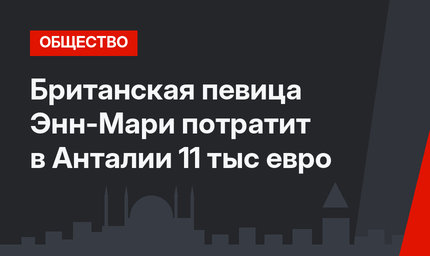 Британская певица Энн-Мари потратит в Анталии 11 тыс евро