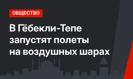 В Гёбекли-Тепе запустят полеты на воздушных шарах