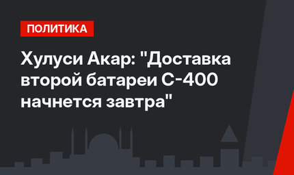 Хулуси Акар: "Доставка второй батареи С-400 начнется завтра"