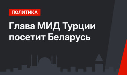 Глава МИД Турции посетит Беларусь