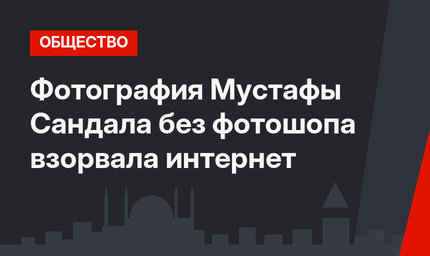 Фотография Мустафы Сандала без фотошопа взорвала интернет