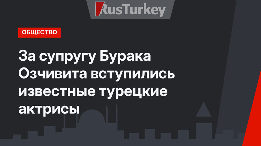 За супругу Бурака Озчивита вступились известные турецкие актрисы
