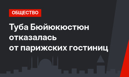 Туба Бюйюкюстюн отказалась от парижских гостиниц