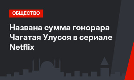 Названа сумма гонорара Чагатая Улусоя в сериале Netflix