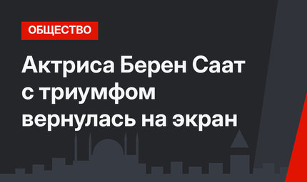Актриса Берен Саат с триумфом вернулась на экран