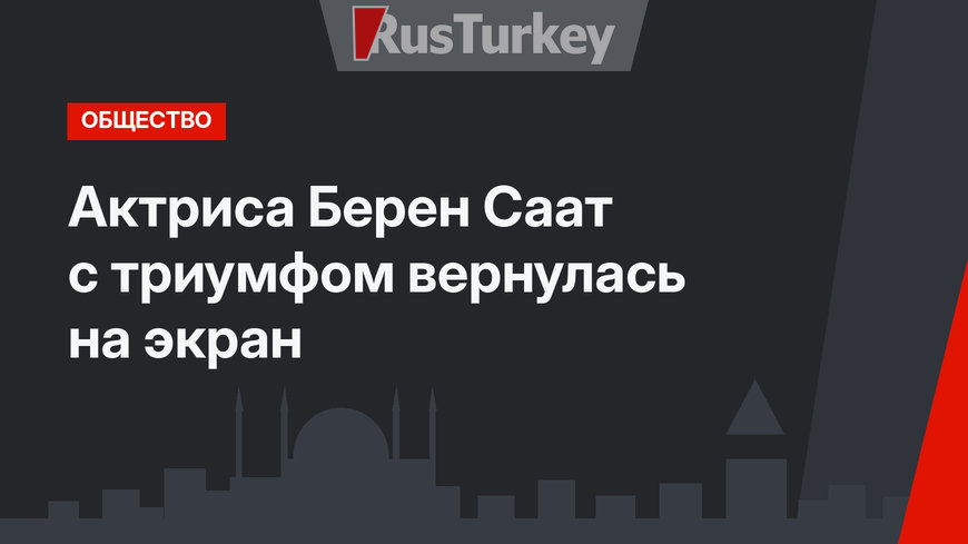Актриса Берен Саат с триумфом вернулась на экран