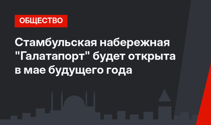Стамбульская набережная "Галатапорт" будет открыта в мае будущего года