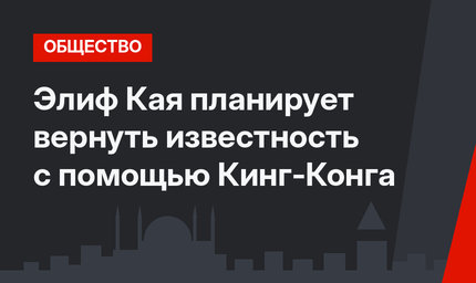 Элиф Кая планирует вернуть известность с помощью Кинг-Конга