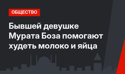 Бывшей девушке Мурата Боза помогают худеть молоко и яйца