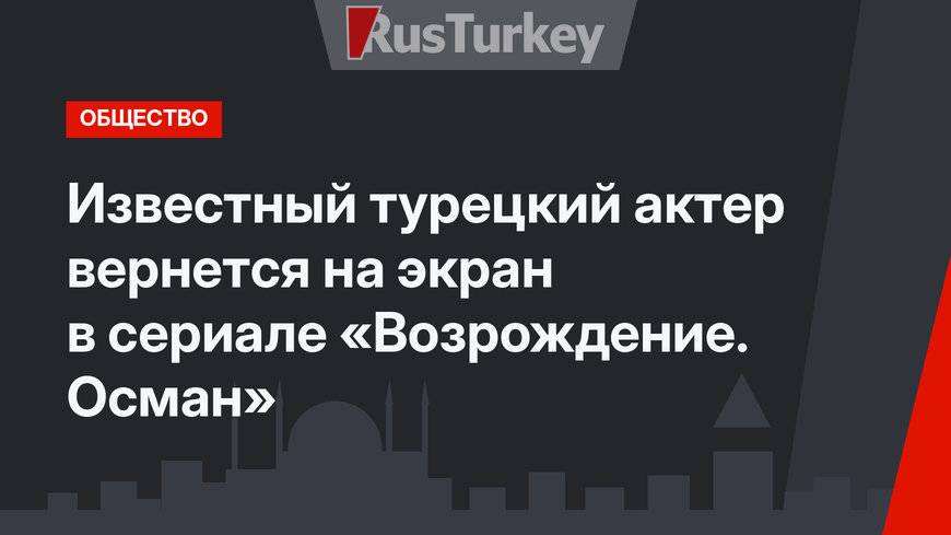 Известный турецкий актер вернется на экран в сериале «Возрождение. Осман»