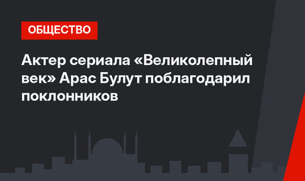 Актер сериала «Великолепный век» Арас Булут поблагодарил поклонников