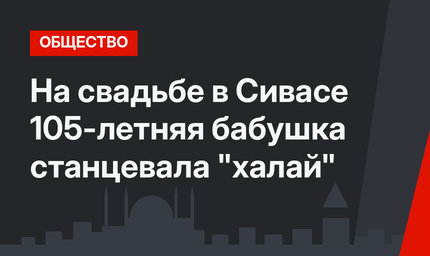 На свадьбе в Сивасе 105-летняя бабушка станцевала "халай"