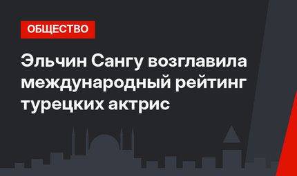 Эльчин Сангу возглавила международный рейтинг турецких актрис 