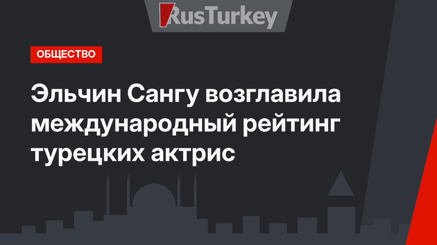 Эльчин Сангу возглавила международный рейтинг турецких актрис 