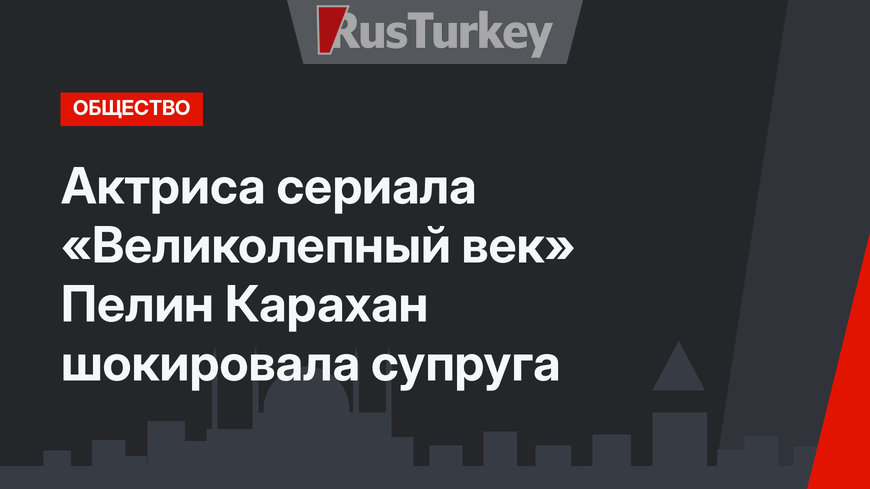 Актриса сериала «Великолепный век» Пелин Карахан шокировала супруга