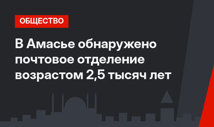 В Амасье обнаружено почтовое отделение возрастом 2,5 тысяч лет