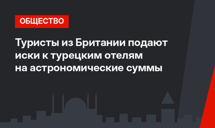 Туристы из Британии подают иски к турецким отелям на астрономические суммы