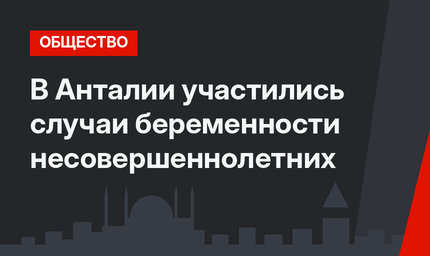 В Анталии участились случаи беременности несовершеннолетних