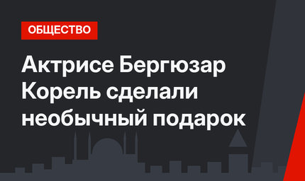 Актрисе Бергюзар Корель сделали необычный подарок