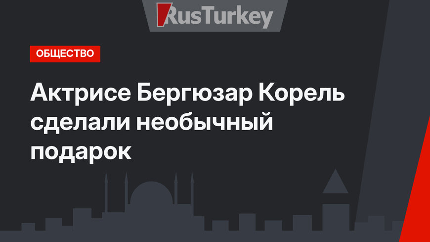 Актрисе Бергюзар Корель сделали необычный подарок