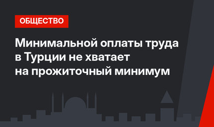 Минимальной оплаты труда в Турции не хватает на прожиточный минимум