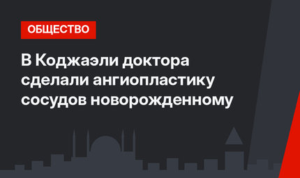 В Коджаэли доктора сделали ангиопластику сосудов новорожденному