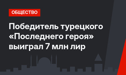 Победитель турецкого «Последнего героя» выиграл 7 млн лир