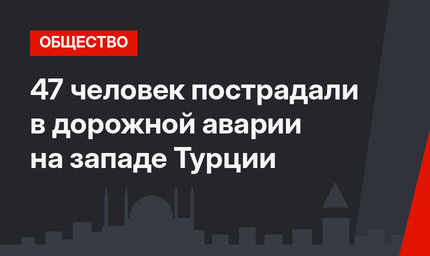 47 человек пострадали в дорожной аварии на западе Турции